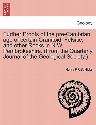 Further Proofs of the Pre-Cambrian Age of Certain Granitoid, Felsitic, and Other Rocks in N.W. Pembrokeshire. (from the Quarterly Journal of the Geolo by Hicks, Henry F. R. S.