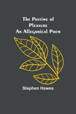 The Pastime of Pleasure An Allegorical Poem by Hawes, Stephen