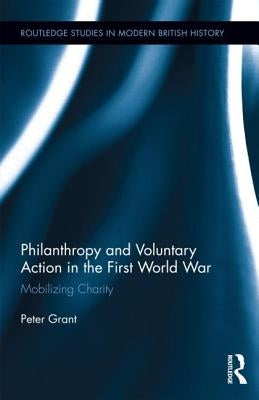 Philanthropy and Voluntary Action in the First World War: Mobilizing Charity by Grant, Peter