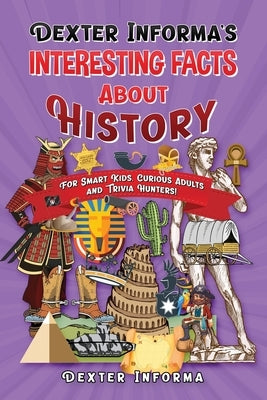 Dexter Informa's Interesting Facts About History: For Smart Kids, Curious Adults and Trivia Hunters! by Informa, Dexter