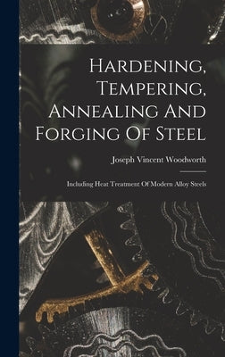 Hardening, Tempering, Annealing And Forging Of Steel: Including Heat Treatment Of Modern Alloy Steels by Woodworth, Joseph Vincent