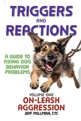 Triggers and Reactions: A Guide to Fixing Dog Behavior Problems: Volume One: On Leash Aggression by Millman, Jeff