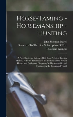Horse-Taming - Horsemanship - Hunting: A New Illustrated Edition of J.S. Rarey's Art of Taming Horses, With the Substance of the Lectures at the Round by Rarey, John Solomon