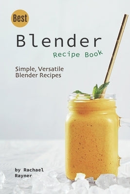 Best Blender Recipe Book: Simple, Versatile Blender Recipes by Rayner, Rachael