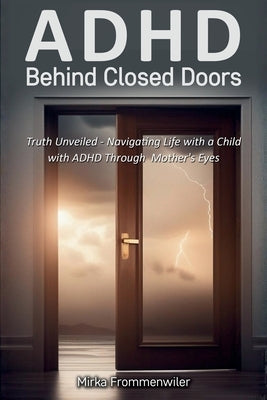 ADHD Behind Closed Doors: Truth Unveiled: Navigating Life with a Child with ADHD Through a Mother's Eyes by Frommenwiler, Mirka