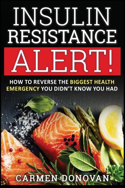 Insulin Resistance Alert!: How To Reverse The Biggest Health Emergency You Didn't Know You Had by Donovan, Carmen