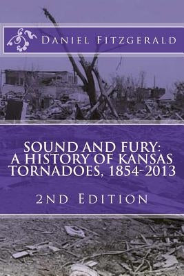Sound and Fury: A History of Kansas Tornadoes, 1854-2013: 2nd Edition by Fitzgerald, Daniel C.