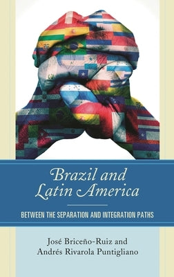 Brazil and Latin America: Between the Separation and Integration Paths by Briceño-Ruiz, José