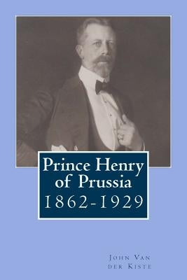 Prince Henry of Prussia: 1862-1929 by Van Der Kiste, John