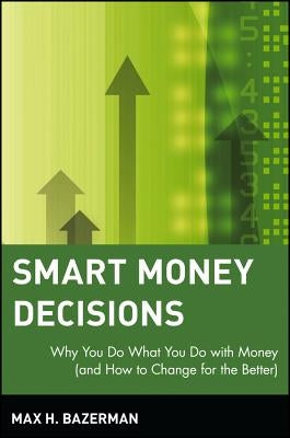 Smart Money Decisions: Why You Do What You Do with Money (and How to Change for the Better) by Bazerman, Max H.