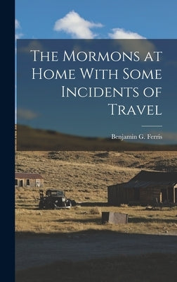 The Mormons at Home With Some Incidents of Travel by Ferris, Benjamin G.
