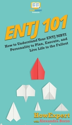 Entj 101: How To Understand Your ENTJ MBTI Personality to Plan, Execute, and Live Life to the Fullest by Howexpert
