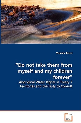 "Do not take them from myself and my children forever" - Aboriginal Water Rights in Treaty 7 Territories and the Duty to Consult by Beisel, Vivienne