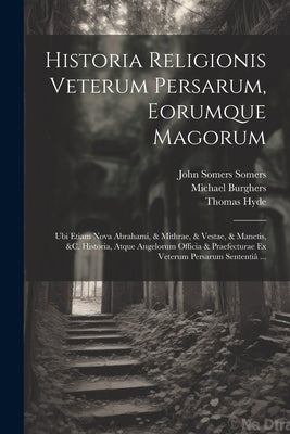 Historia Religionis Veterum Persarum, Eorumque Magorum: Ubi Etiam Nova Abrahami, & Mithrae, & Vestae, & Manetis, &c. Historia, Atque Angelorum Officia by Hyde, Thomas