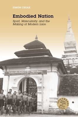 Embodied Nation: Sport, Masculinity, and the Making of Modern Laos by Creak, Simon