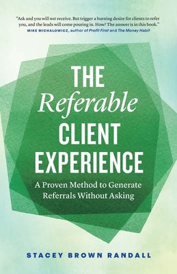 The Referable Client Experience: A Proven Method to Generate Referrals Without Asking by Brown Randall, Stacey
