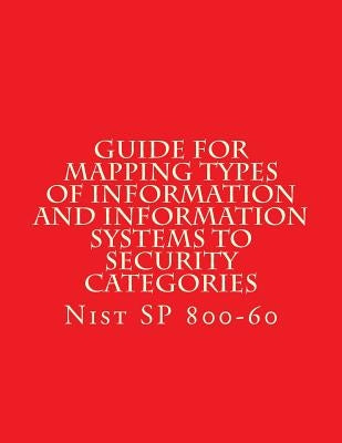 NIST SP 800-60 Guide for Mapping Types of Information and Information Systems to: Nist SP 800-60 by National Institute of Standards and Tech
