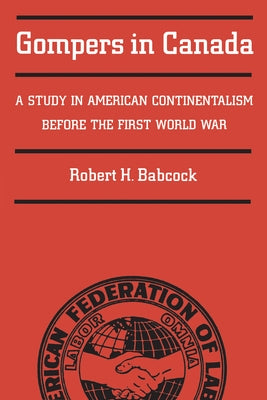 Gompers in Canada: A Study in American Continentalism Before the First World War by Babcock, Robert H.