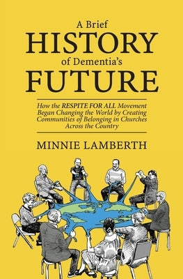 A Brief History of Dementia's Future: How the Respite for All Movement Began Changing the World by Creating Communities of Belonging in Churches Acros by Lamberth, Minnie