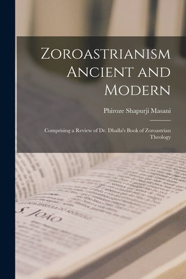 Zoroastrianism Ancient and Modern [microform]; Comprising a Review of Dr. Dhalla's Book of Zoroastrian Theology by Masani, Phiroze Shapurji