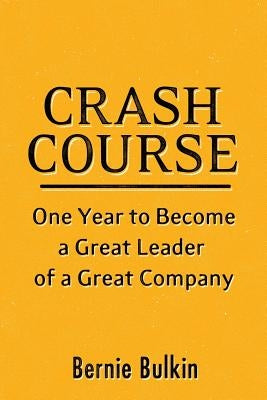 Crash Course: One Year to Become a Great Leader of a Great Company by Bulkin, Bernie