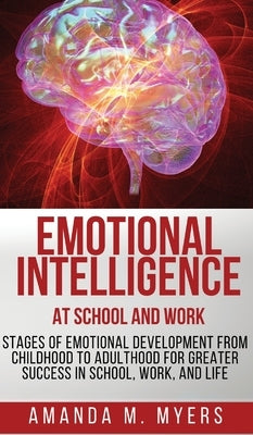 Emotional Intelligence at School and Work: Stages of Emotional Development from Childhood to Adulthood for Greater Success in School, Work, and Life by Myers, Amanda M.