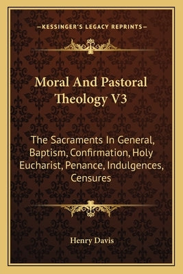 Moral And Pastoral Theology V3: The Sacraments In General, Baptism, Confirmation, Holy Eucharist, Penance, Indulgences, Censures by Davis, Henry