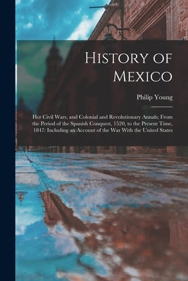 History of Mexico: Her Civil Wars, and Colonial and Revolutionary Annals; From the Period of the Spanish Conquest, 1520, to the Present T by Young, Philip