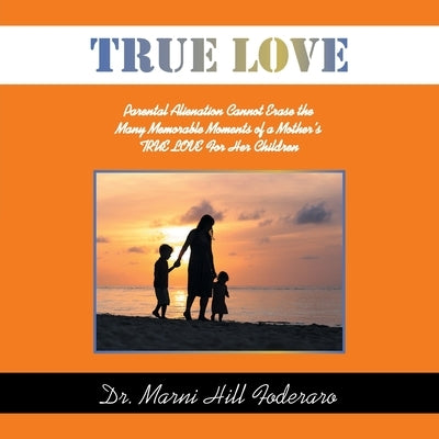 True Love: Parental Alienation Cannot Erase the Many Memorable Moments of a Mother's TRUE LOVE For Her Children by Foderaro, Marni Hill