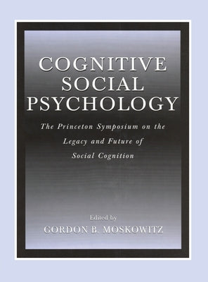 Cognitive Social Psychology: The Princeton Symposium on the Legacy and Future of Social Cognition by Moskowitz, Gordon B.