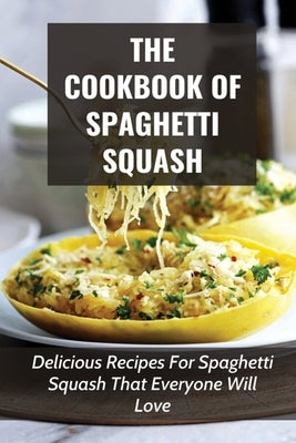 The Cookbook Of Spaghetti Squash: Delicious Recipes For Spaghetti Squash That Everyone Will Love: Guide To Cooking Spaghetti Squash In Slower Cooker by File, Armida