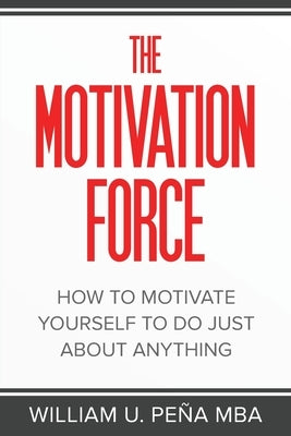 The Motivation Force: How to Motivate Yourself to Do Just About Anything by Peña Mba, William U.