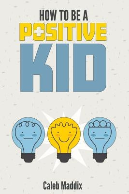 How To Be A Positive Kid by Maddix, Caleb