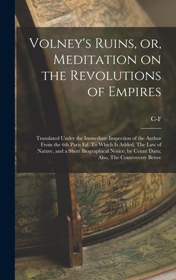 Volney's Ruins, or, Meditation on the Revolutions of Empires: Translated Under the Immediate Inspection of the Author From the 6th Paris ed. To Which by Volney, C-F 1757-1820