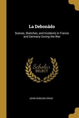 La Debonâdo: Scenes, Sketches, and Incidents in France and Germany During the War by Craig, John Duncan