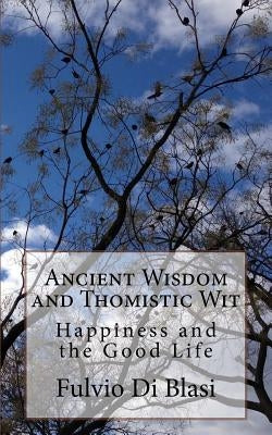 Ancient Wisdom and Thomistic Wit: Happiness and the Good Life by Di Blasi, Fulvio