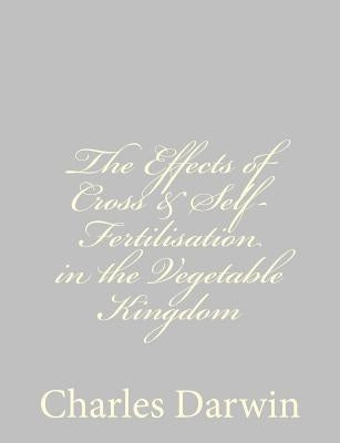 The Effects of Cross & Self-Fertilisation in the Vegetable Kingdom by Darwin, Charles