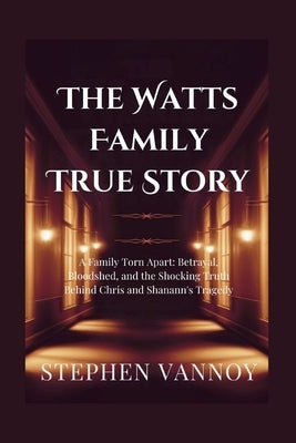 The Watts Family True Story: A Family Torn Apart: Betrayal, Bloodshed, and the Shocking Truth Behind Chris and Shanann's Tragedy by Vannoy, Stephen