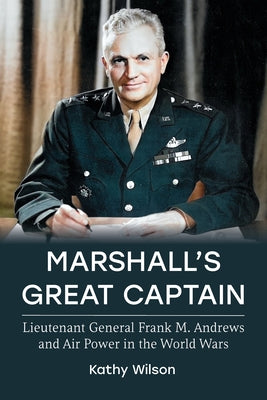 Marshall's Great Captain: Lieutenant General Frank M. Andrews and Air Power in the World Wars by Wilson, Kathy