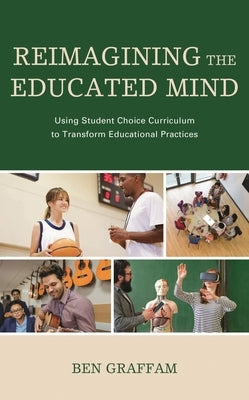 Reimagining the Educated Mind: Using Student Choice Curriculum to Transform Educational Practices by Graffam, Ben