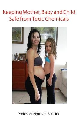 Keeping Mother, Baby and Child Safe from Toxic Chemicals by Ratcliffe, Norman