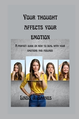 Your Thought Affects Your Emotion: A perfect guide on how to deal with your Emotions and Feelings. by Barnes, Linda J.