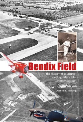 Bendix Field: The History of an Airport and Legendary Pilot Homer Stockert by Hartwig, Quentin L.