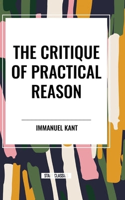 The Critique of Practical Reason by Kant, Immanuel
