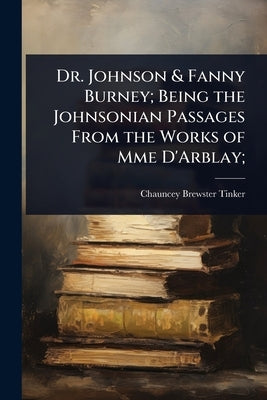 Dr. Johnson & Fanny Burney; Being the Johnsonian Passages From the Works of Mme D'Arblay; by Tinker, Chauncey Brewster