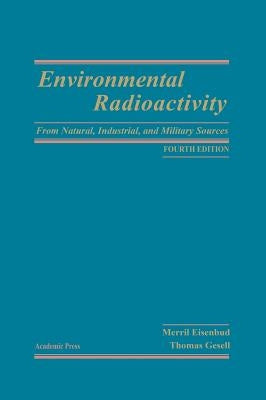 Environmental Radioactivity from Natural, Industrial and Military Sources: From Natural, Industrial and Military Sources by Eisenbud, Merrill