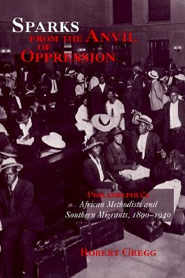 Sparks from the Anvil of Oppression: Philadelphia's African Methodists and Southern Migrants, 1890-1940 by Gregg, Robert