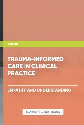 Trauma Informed Care in Clinical Practice Empathy and Understanding by Publishing, Ps