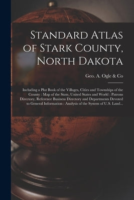 Standard Atlas of Stark County, North Dakota: Including a Plat Book of the Villages, Cities and Townships of the County: Map of the State, United Stat by Geo a Ogle & Co