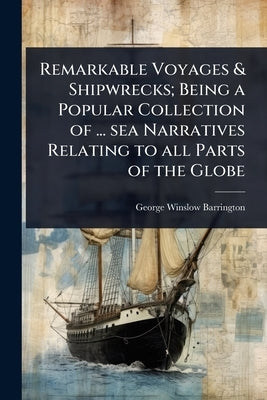 Remarkable Voyages & Shipwrecks; Being a Popular Collection of ... sea Narratives Relating to all Parts of the Globe by Barrington, George Winslow
